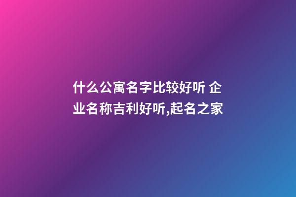 什么公寓名字比较好听 企业名称吉利好听,起名之家-第1张-公司起名-玄机派